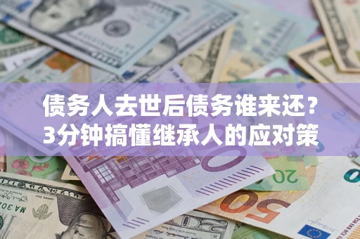 济南债务人去世后债务谁来还？3分钟搞懂继承人的应对策略