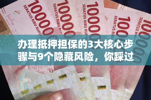 济南办理抵押担保的3大核心步骤与9个隐藏风险，你踩过哪个坑？