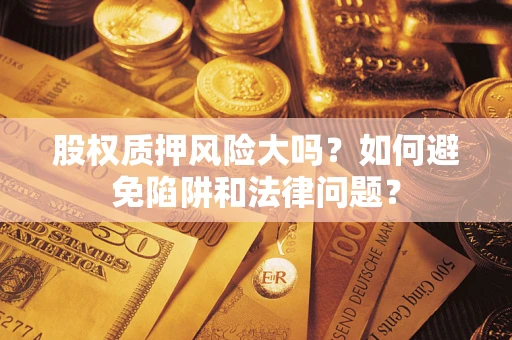 济南股权质押风险大吗？如何避免陷阱和法律问题？