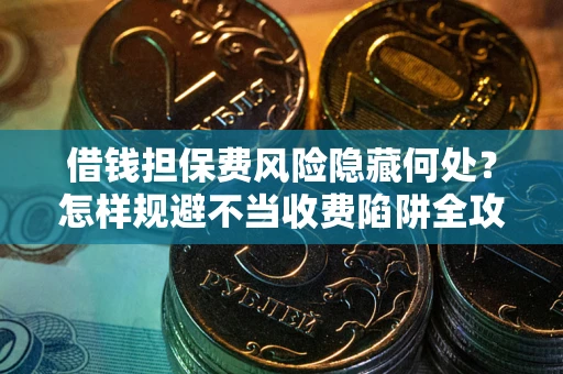 济南借钱担保费风险隐藏何处？怎样规避不当收费陷阱全攻略！