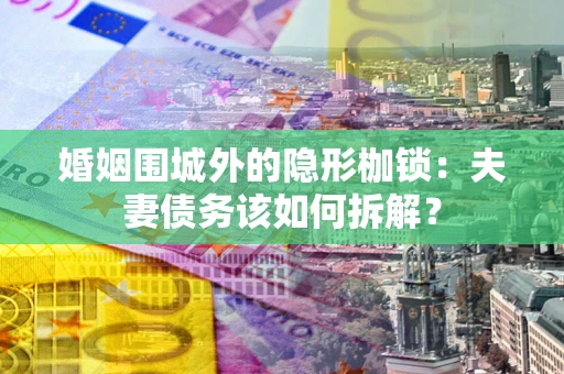 济南婚姻围城外的隐形枷锁：夫妻债务该如何拆解？
