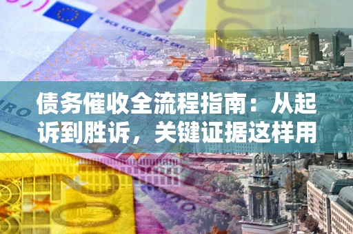 济南债务催收全流程指南：从起诉到胜诉，关键证据这样用