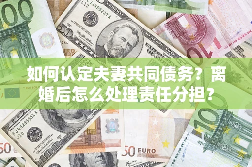 济南如何认定夫妻共同债务？离婚后怎么处理责任分担？