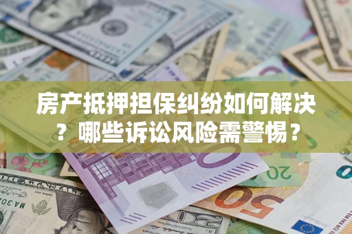 济南房产抵押担保纠纷如何解决？哪些诉讼风险需警惕？