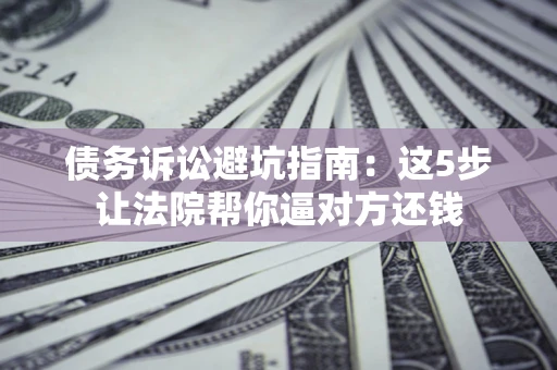 济南债务诉讼避坑指南：这5步让法院帮你逼对方还钱