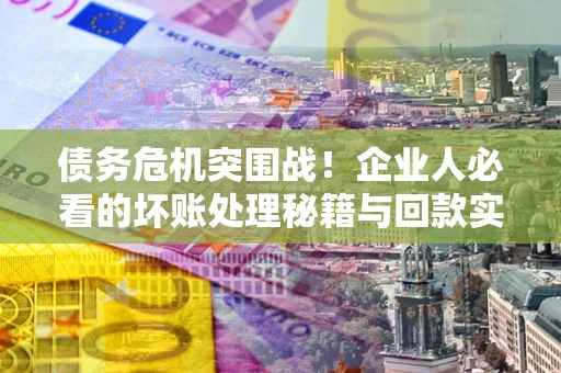 济南债务危机突围战！企业人必看的坏账处理秘籍与回款实战指南