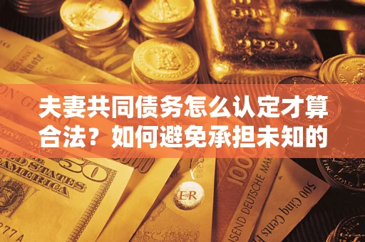 济南夫妻共同债务怎么认定才算合法？如何避免承担未知的债务风险？