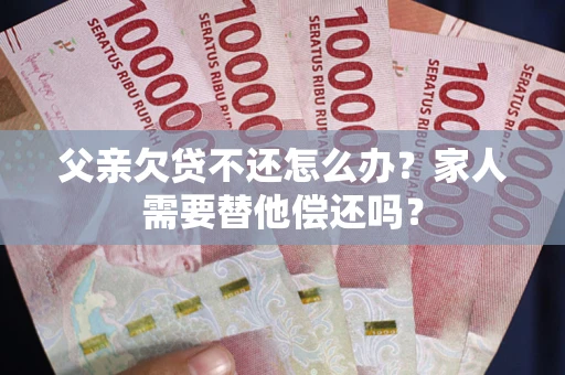 济南父亲欠贷不还怎么办？家人需要替他偿还吗？