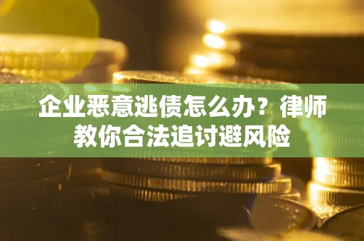 济南企业恶意逃债怎么办？律师教你合法追讨避风险