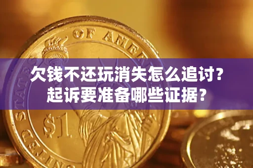 济南欠钱不还玩消失怎么追讨？起诉要准备哪些证据？