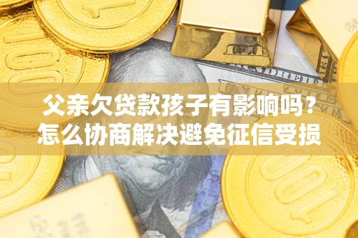 济南父亲欠贷款孩子有影响吗？怎么协商解决避免征信受损？