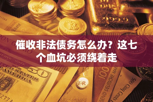 济南催收非法债务怎么办？这七个血坑必须绕着走