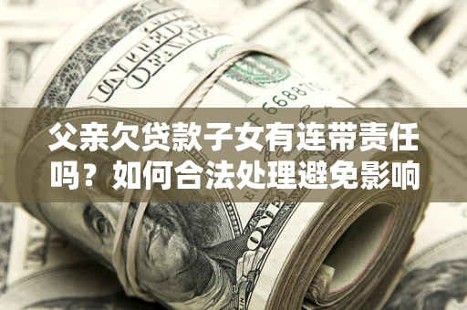 济南父亲欠贷款子女有连带责任吗？如何合法处理避免影响？