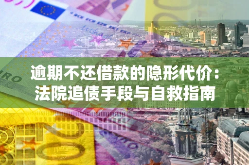 济南逾期不还借款的隐形代价：法院追债手段与自救指南