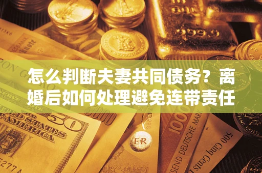 济南怎么判断夫妻共同债务？离婚后如何处理避免连带责任？