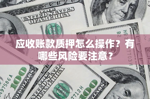 济南应收账款质押怎么操作？有哪些风险要注意？
