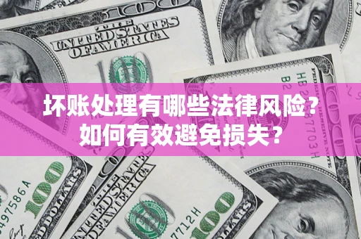 济南坏账处理有哪些法律风险？如何有效避免损失？